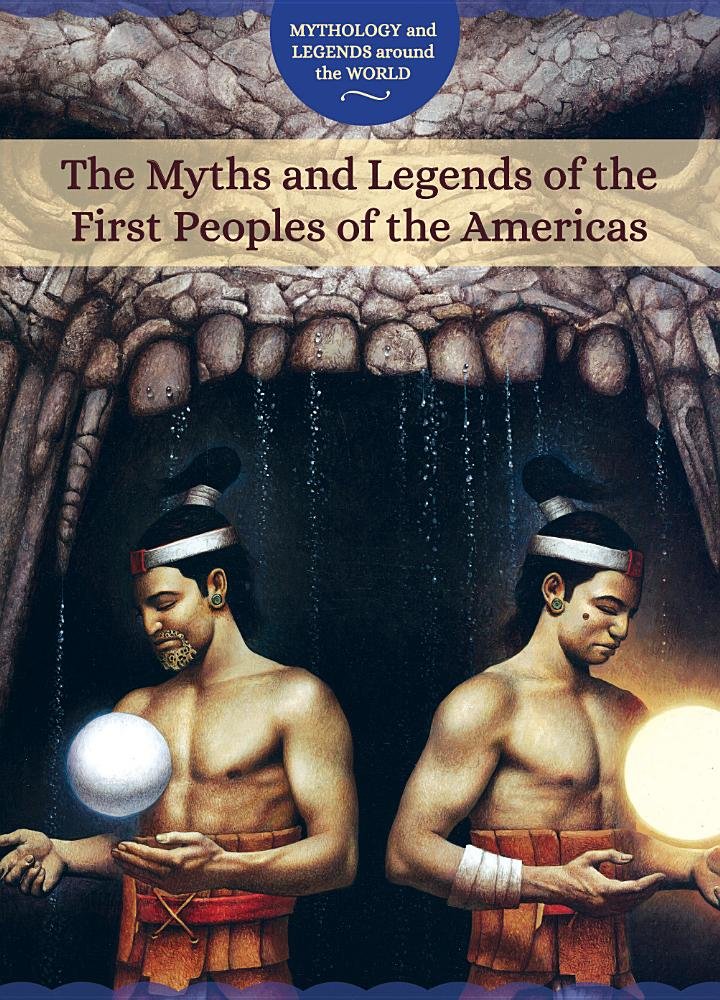 The Myths and Legends of the First Peoples of the Americas (Mythology and Legends Around the World)